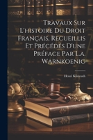 Travaux Sur L'histoire Du Droit Français, Recueillis Et Précédés D'une Préface Par L.a. Warnkoenig 1021731153 Book Cover