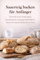 DIE U SAUERTEIG BACKREISE FÜR ANFÄNGER: Ein Leitfaden für Anfänger zum Starten bauen, handwerkliche Laibe backen und mit Selbstvertrauen köstliches selbstgebackenes Brot backen (German Edition) B0GN2PXJX7 Book Cover