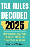 Tax Rules Decoded 2025: Simplified Laws and Regulations for Financial Success B0F6VF7Q79 Book Cover