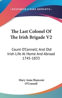The Last Colonel of the Irish Brigade V2: Count O'Connell; And Old Irish Life at Home and Abroad 1745-1833 1163243787 Book Cover