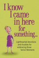 I Know I Came in Here for Something: Lighthearted Devotions and Chuckles for Embracing Those Senior Moments 0985300566 Book Cover
