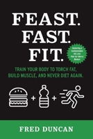 Feast.Fast.Fit.: Train Your Body to Torch Fat, Build Muscle, And Never Diet Again. 1543923968 Book Cover