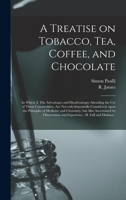 A Treatise on Tobacco, Tea, Coffee, and Chocolate: In Which, I. The Advantages and Disadvantages Attending the Use of These Commodities, Are Not Only ... and Chymistry, but Also Ascertained By... 1014148138 Book Cover