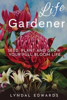 Life Gardener: Seed, Plant and Grow Your Full Bloom Life 0645532401 Book Cover