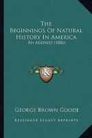 The Beginnings of Natural History in America; An Address Delivered at the Sixth Anniversary Meeting of the Biological Society of Washington 1165752719 Book Cover