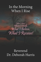In the Morning When I Rise: Where I Stand, Where I Walk; What I Believe, What I Receive! 1508633290 Book Cover