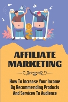 Affiliate Marketing: How To Increase Your Income By Recommending Products And Services To Audience: Affiliate Marketing Websites B09CRL3DVK Book Cover