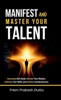 Manifest and Master Your Talent: Overcome Self-Doubt, Elevate Your Mindset, Cultivate Your Skills, and Achieve Lasting Success B0F2FVM3QX Book Cover