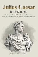 Julius Caesar for Beginners: The Complete Story of Rome's Greatest Conqueror, From the Gallic Wars and the Rubicon to the Ides of March B0H5W1KDCV Book Cover