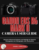 CANON EOS R6 MARK II CAMERA USER GUIDE: Discover Advanced Features and Settings for Superior Photography and Videography with Illustrations B0FT418YRM Book Cover