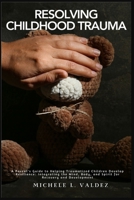 Resolving Childhood Trauma: A Parent's Guide to Helping Traumatized Children Develop Resilience: Integrating the Mind, Body, and Spirit for Recove 1685224008 Book Cover