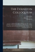 The Evanston Colloquium: Lectures on Mathematics Delivered From Aug. 28 to Sept. 9, 1893 Before Members of the Congress of Mathematics Held in Connection With the World's Fair in Chicago at Northweste 1014553881 Book Cover