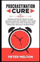 PROCRASTINATION CURE: Simple And Proven Tactics To Hack Laziness, Build Self-Discipline, Get Things Done, Master Your Time, Overcome Bad Habits And Take Your Life Back Now! 1675293619 Book Cover