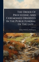 The Order Of Proceeding And Ceremonies Observed In The Publie Funeral Of The Late ... 1024834611 Book Cover