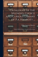 Catalogue of the Splendid, Choice and Curious Library of P.a. Hanrott ...: Which Will Be Sold by Auction, by Mr. Evans 1017407010 Book Cover