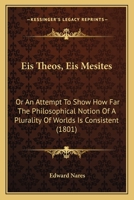 Eis Theos, Eis Mesites: Or An Attempt To Show How Far The Philosophical Notion Of A Plurality Of Worlds Is Consistent 1166057364 Book Cover