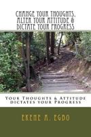 Change Your Thoughts, Alter Your Attitude & Dictate Your Progress: Your Thoughts & Attitude Dictates Your Progress 153991013X Book Cover