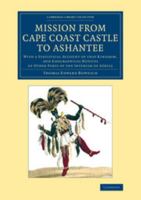 Mission From Cape Coast Castle To Ashantee: With A Descriptive Account Of That Kingdom 1016017618 Book Cover