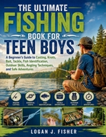 THE ULTIMATE FISHING BOOK FOR TEEN BOYS: A Beginner’s Guide to Casting, Knots, Bait, Tackle, Fish Identification, Outdoor Skills, Angling Techniques, and Safe Adventures B0HJ2YC271 Book Cover