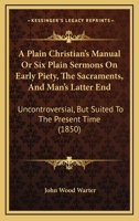 A Plain Christian's Manual Or Six Plain Sermons On Early Piety, The Sacraments, And Man's Latter End: Uncontroversial, But Suited To The Present Time 1377879216 Book Cover