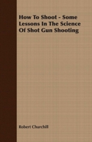 How To Shoot - Some Lessons In The Science Of Shot Gun Shooting 140979203X Book Cover