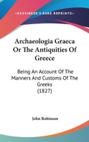 Archaeologia Graeca Or The Antiquities Of Greece: Being An Account Of The Manners And Customs Of The Greeks 1147445664 Book Cover