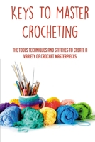 Keys To Master Crocheting: The Tools Techniques And Stitches To Create A Variety Of Crochet Masterpieces: Tools And Materials Required For Crocheting B098RYX13H Book Cover