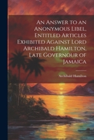 An Answer to an Anonymous Libel, Entitled Articles Exhibited Against Lord Archibald Hamilton, Late Governour of Jamaica 1021705764 Book Cover