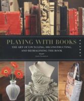 Playing with Books: The Art of Upcycling, Deconstructing, and Reimagining the Book 159253600X Book Cover