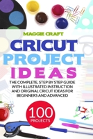 Cricut Project Ideas: 100 Projects: The complete, step by Step guide with illustrated instruction and original Cricut Ideas for beginners and advanced B086Y5JJ7W Book Cover