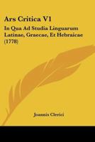 Ars Critica V1: In Qua Ad Studia Linguarum Latinae, Graecae, Et Hebraicae (1778) 1160795975 Book Cover