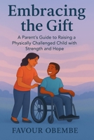EMBRACING THE GIFT: A PARENT’S GUIDE TO RAISING A PHYSICALLY CHALLENGED CHILD WITH STRENGTH AND HOPE B0FH6SNJK9 Book Cover