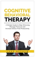 Cognitive Behavioral Therapy: A Simple Guide to Stop Worrying, Manage Pressure and Increase Stress-Free Productivity 1695526651 Book Cover
