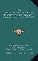 The Land Revenue Law Of The North Western Provinces: Being Act Nineteen Of 1873 1167211960 Book Cover