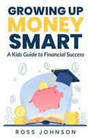 Growing Up Money Smart: A Kids Guide to Financial Success; Basics of Money, Budgeting, Spending, Saving, Investing, Entrepreneurship and Business, Digital Currencies 1965256236 Book Cover