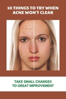 10 Things To Try When Acne Won't Clear: Take Small Changes To Great Improvement: Holistic Ways To Eliminate Acne B092P62VYR Book Cover