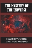 The Mystery Of The Universe: How Did Everything Start From Nothing?: What Is The Meaning For Existence B0988MTZML Book Cover