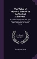 The Value of Physical Science in the Work of Education: An Address Delivered July 25th, 1865, Upon Laying the Cornerstone of the Jenks Chemical Hall at Lafayette College 1358871302 Book Cover