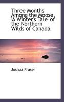 Three Months Among the Moose: A Winter's Tale of the Northern Wilds of Canada 1016372884 Book Cover