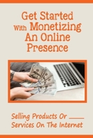 Get Started With Monetizing An Online Presence: Selling Products Or Services On The Internet: Selling Products Or Services B09CRY93DQ Book Cover