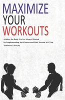 Maximize Your Workouts: Achieve the Body You Have Always Wanted by Implementing the Fitness and Diet Secrets that All Top Trainers Live by B095Q23Y6J Book Cover