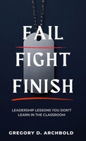 Fail Fight Finish : Leadership Lessons You Don't Learn in the Classroom 1969278099 Book Cover