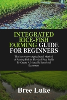 INTEGRATED RICE-FISH FARMING GUIDE FOR BEGINNERS: The Innovative Agricultural Method of Raising Fish in Flooded Rice Fields To Create A Mutually Beneficial Ecosystem B0F9VQR41B Book Cover