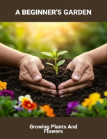 A Beginner'S Garden: Growing Plants And Flowers B0FR35ZRBH Book Cover