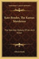 Kate Bender, The Kansas Murderess: The Horrible History Of An Arch Killer 1432553828 Book Cover