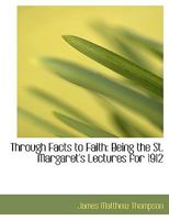 Through Facts to Faith: Being the St. Margaret's Lectures for 1912 0548705488 Book Cover