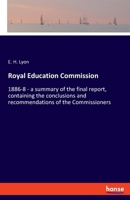 Royal Education Commission: 1886-8 - a summary of the final report, containing the conclusions and recommendations of the Commissioners 3337882196 Book Cover