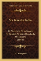 Six Years In India: Or Sketches Of India And Its People, As Seen By A Lady Missionary 1104655616 Book Cover