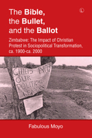 The Bible, the Bullet, and the Ballot: Zimbabwe: The Impact of Christian Protest in Sociopolitical Transformation, ca. 1900–ca. 2000 0718894936 Book Cover