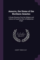 Amurru, the Home of the Northern Semites: A Study Showing That the Religion and Culture of Israel Are Not of Babylonian Origin 1377899659 Book Cover